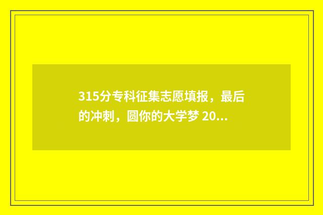 315分专科征集志愿填报,最后的冲刺,圆你的大学梦 2021年专科征集2021年专科征集志愿的时间