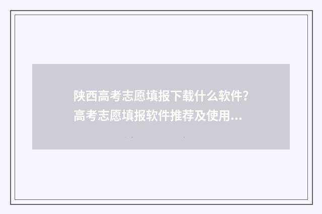 陕西高考志愿填报下载什么软件？高考志愿填报软件推荐及使用指南 陕西高考志愿填报规则