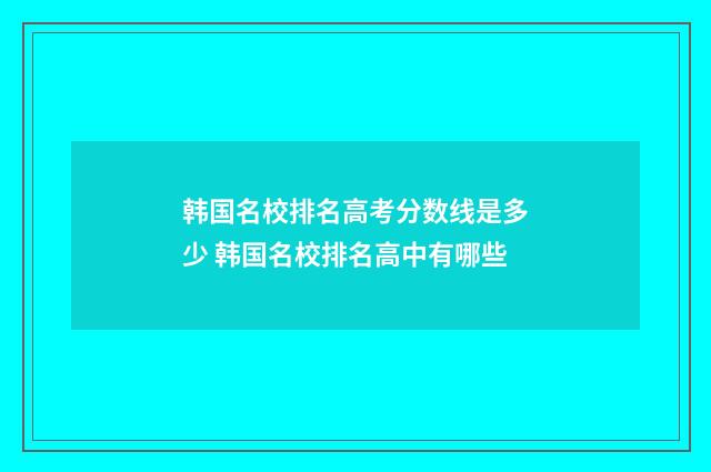 韩国名校排名高考分数线是多少 韩国名校排名高中有哪些
