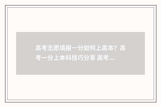 高考志愿填报一分如何上高本?高考一分上本科技巧分享 高考志愿填报在哪个网站填报