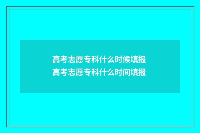 高考志愿专科什么时候填报 高考志愿专科什么时间填报