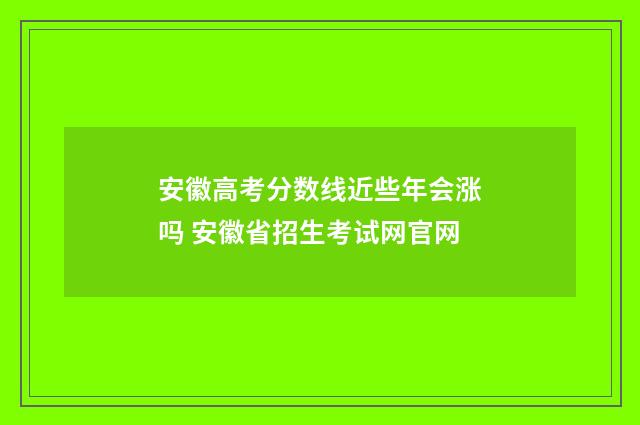 安徽高考分数线近些年会涨吗 安徽省招生考试网官网