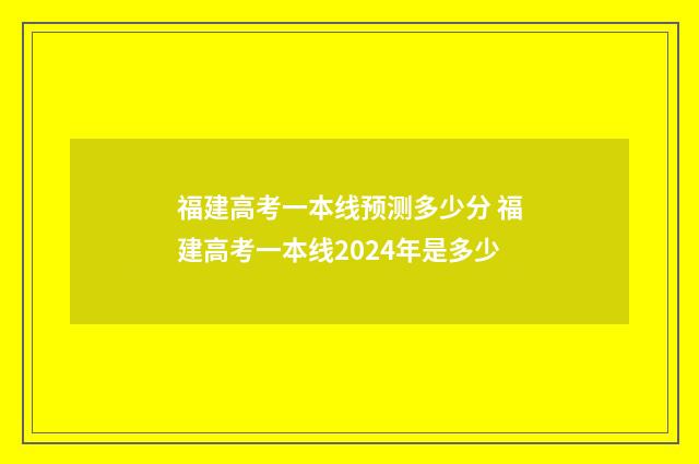 福建高考一本线预测多少分 福建高考一本线2024年是多少