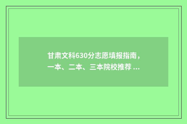 甘肃文科630分志愿填报指南，一本、二本、三本院校推荐 2021甘肃文科496分