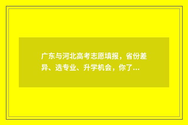 广东与河北高考志愿填报，省份差异、选专业、升学机会，你了解多少？ 广东与河北高考试卷一样吗