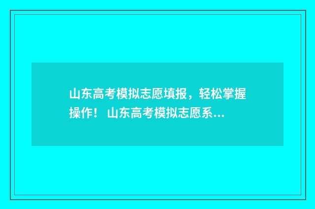 山东高考模拟志愿填报，轻松掌握操作！ 山东高考模拟志愿系统官网