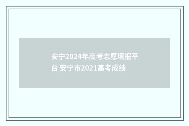 安宁2024年高考志愿填报平台 安宁市2021高考成绩