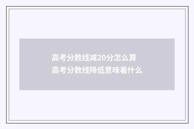 高考分数线减20分怎么算 高考分数线降低意味着什么