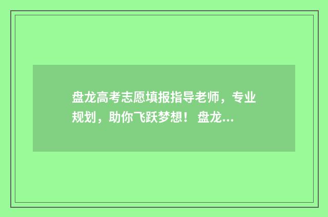 盘龙高考志愿填报指导老师，专业规划，助你飞跃梦想！ 盘龙高考志愿填报时间