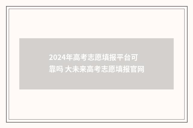 2024年高考志愿填报平台可靠吗 大未来高考志愿填报官网