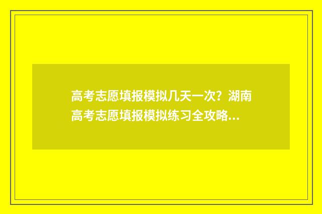 高考志愿填报模拟几天一次？湖南高考志愿填报模拟练习全攻略 高考志愿填报模拟填报系统官网入口