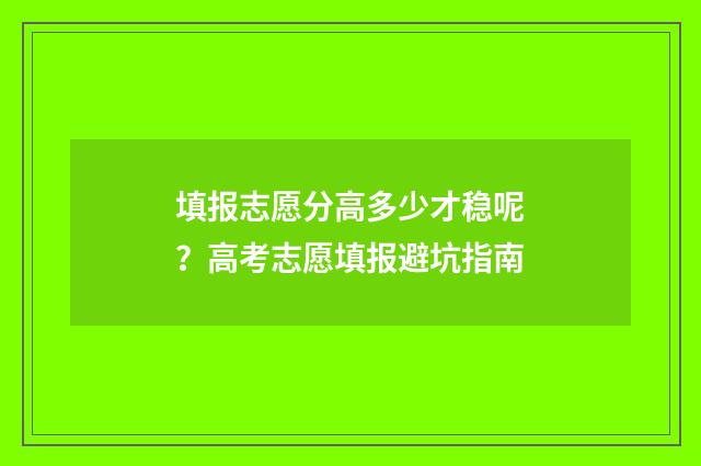 填报志愿分高多少才稳呢?高考志愿填报避坑指南
