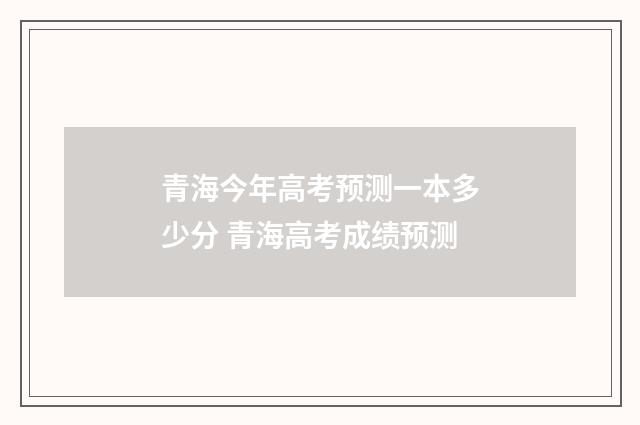 青海今年高考预测一本多少分 青海高考成绩预测