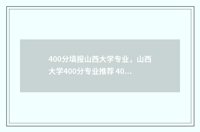 400分填报山西大学专业,山西大学400分专业推荐 400分填报山西大学的专业