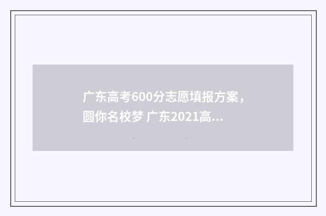 广东高考600分志愿填报方案,圆你名校梦 广东2021高考600分以上