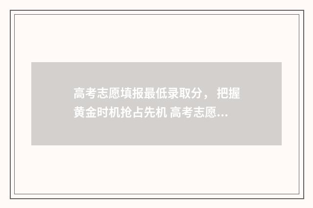 高考志愿填报最低录取分, 把握黄金时机抢占先机 高考志愿填报最后一步图片