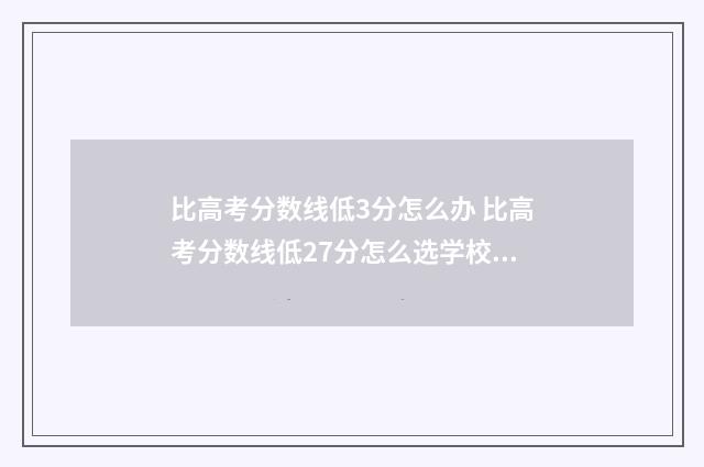 比高考分数线低3分怎么办 比高考分数线低27分怎么选学校呢