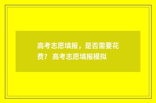 高考志愿填报，是否需要花费？ 高考志愿填报模拟