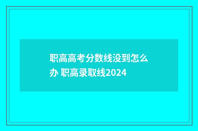 职高高考分数线没到怎么办 职高录取线2024