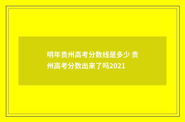 明年贵州高考分数线是多少 贵州高考分数出来了吗2021