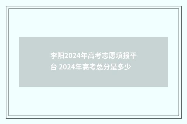 李阳2024年高考志愿填报平台 2024年高考总分是多少