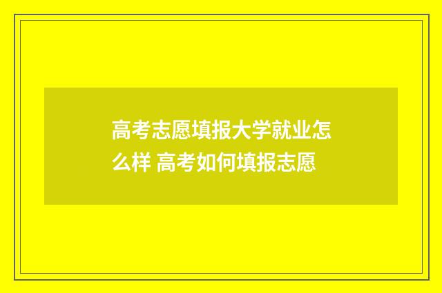 高考志愿填报大学就业怎么样 高考如何填报志愿