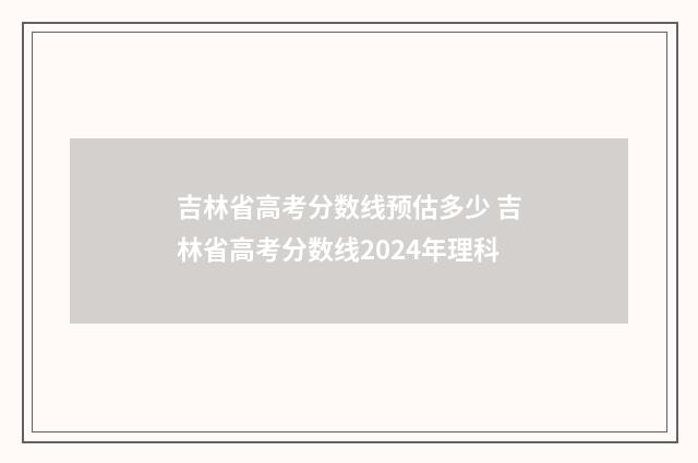 吉林省高考分数线预估多少 吉林省高考分数线2024年理科