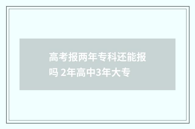 高考报两年专科还能报吗 2年高中3年大专