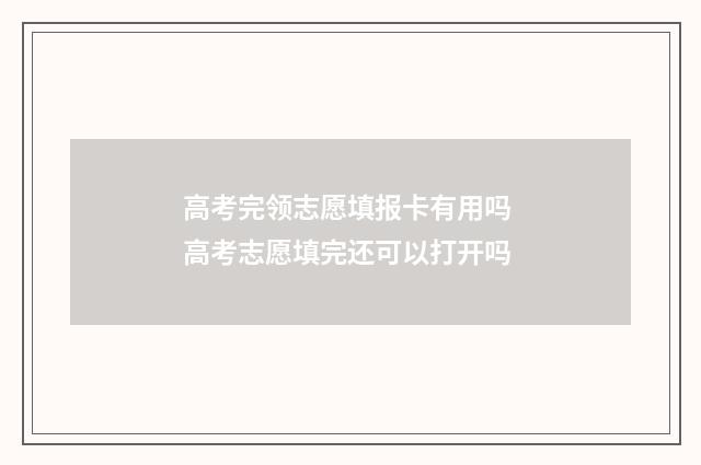 高考完领志愿填报卡有用吗 高考志愿填完还可以打开吗