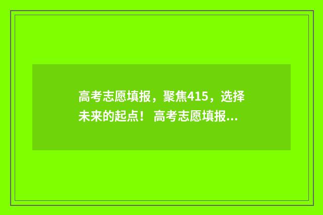 高考志愿填报,聚焦415,选择未来的起点! 高考志愿填报能填几个
