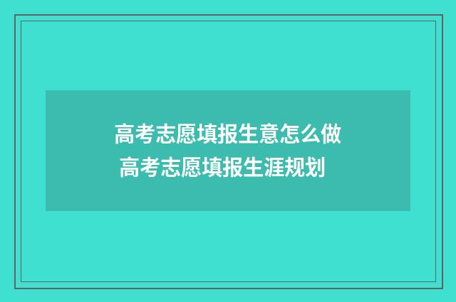 高考志愿填报生意怎么做 高考志愿填报生涯规划