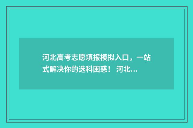 河北高考志愿填报模拟入口，一站式解决你的选科困惑！ 河北高考志愿填报流程视频