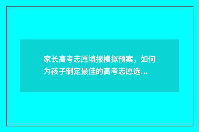 家长高考志愿填报模拟预案，如何为孩子制定最佳的高考志愿选择方案？ 家长高考报志愿的心情说说