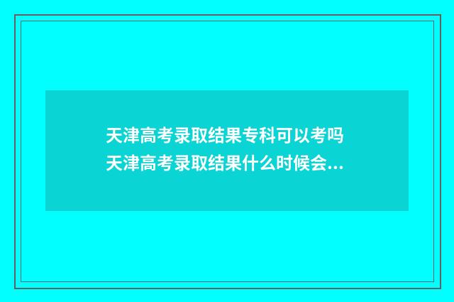 天津高考录取结果专科可以考吗 天津高考录取结果什么时候会出