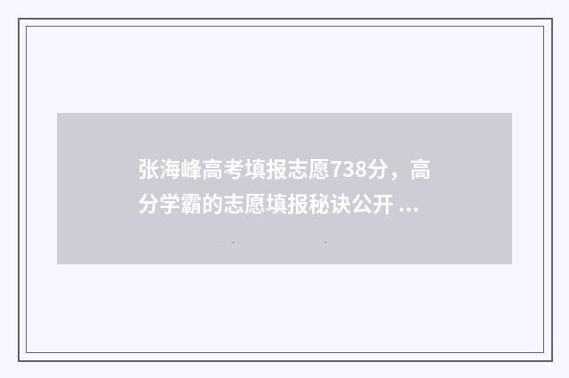 张海峰高考填报志愿738分,高分学霸的志愿填报秘诀公开 张海峰高考志愿视频
