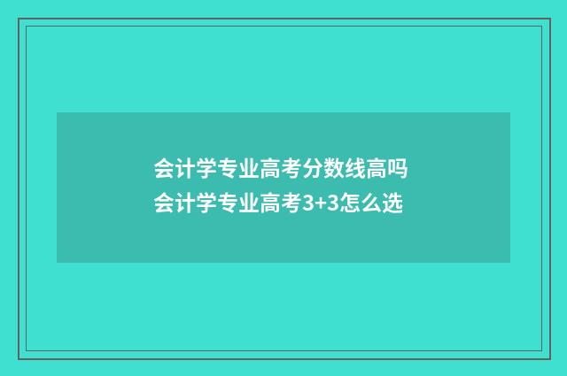 会计学专业高考分数线高吗 会计学专业高考3+3怎么选