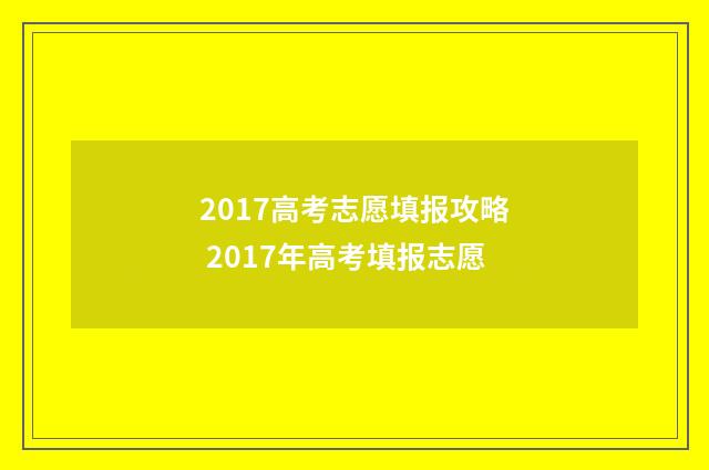 2017高考志愿填报攻略 2017年高考填报志愿