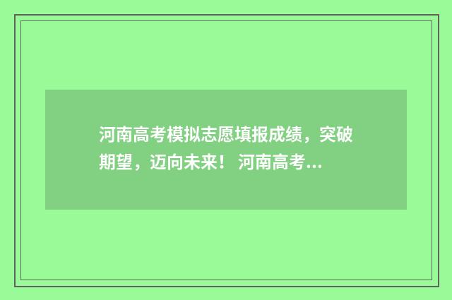 河南高考模拟志愿填报成绩,突破期望,迈向未来! 河南高考模拟志愿系统