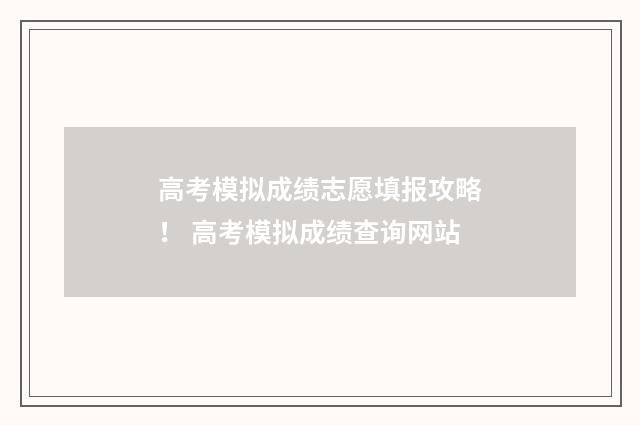 高考模拟成绩志愿填报攻略! 高考模拟成绩查询网站