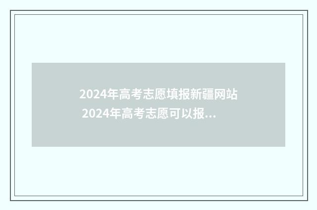 2024年高考志愿填报新疆网站 2024年高考志愿可以报几个志愿