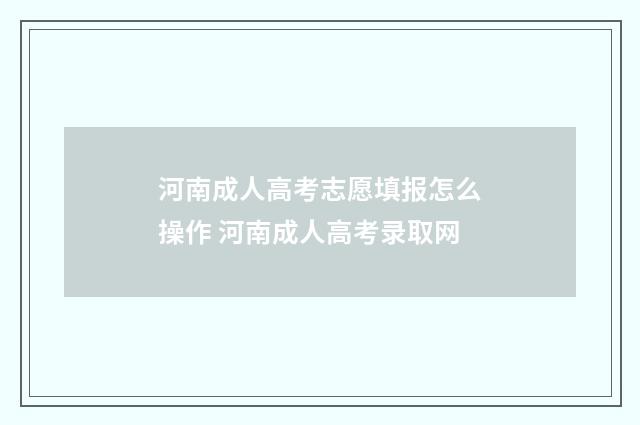 河南成人高考志愿填报怎么操作 河南成人高考录取网