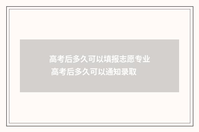 高考后多久可以填报志愿专业 高考后多久可以通知录取
