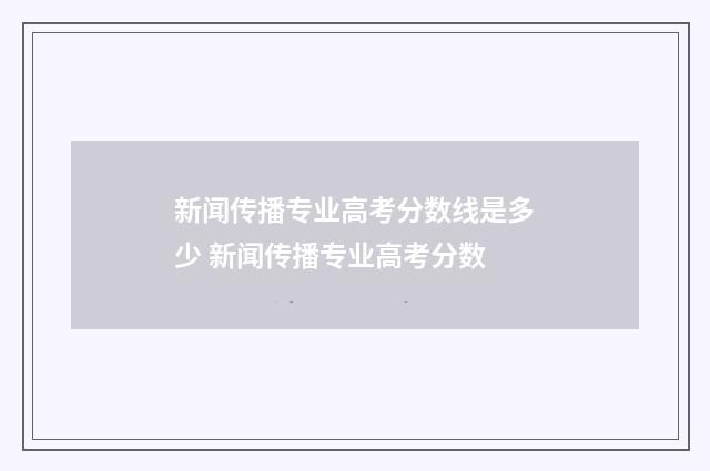 新闻传播专业高考分数线是多少 新闻传播专业高考分数