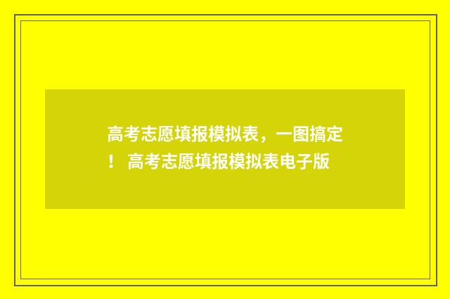 高考志愿填报模拟表,一图搞定! 高考志愿填报模拟表电子版