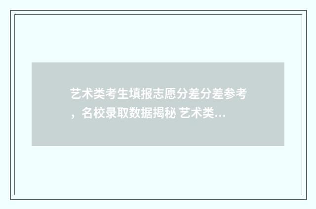 艺术类考生填报志愿分差分差参考，名校录取数据揭秘 艺术类考生填报志愿可以填几个