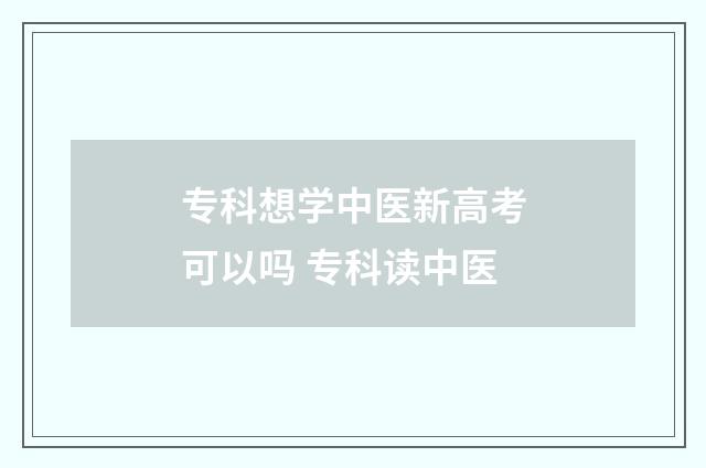 专科想学中医新高考可以吗 专科读中医