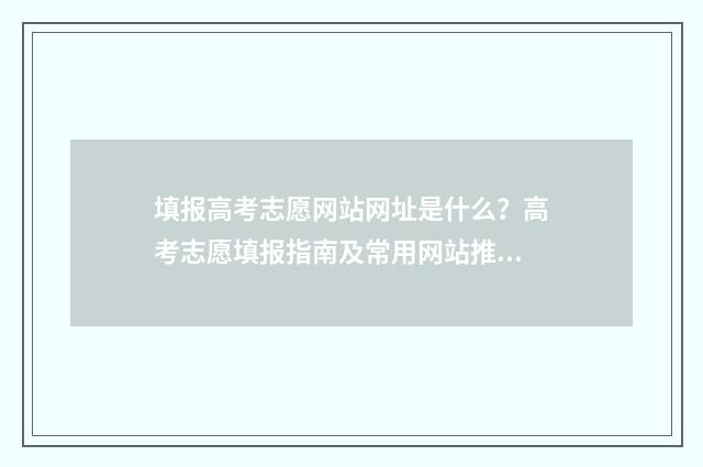 填报高考志愿网站网址是什么?高考志愿填报指南及常用网站推荐 填报高考志愿网页登不进去怎么办