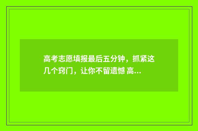 高考志愿填报最后五分钟，抓紧这几个窍门，让你不留遗憾 高考志愿填报最后一次修改没提交保存会怎么样