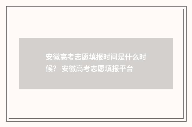 安徽高考志愿填报时间是什么时候？ 安徽高考志愿填报平台