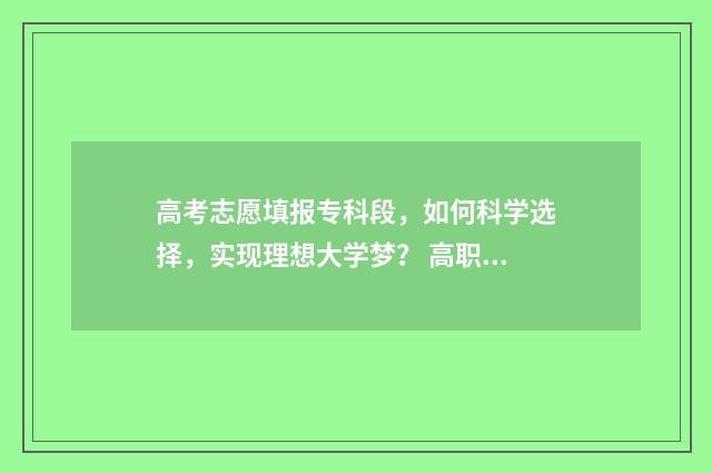 高考志愿填报专科段，如何科学选择，实现理想大学梦？ 高职高考志愿怎么填